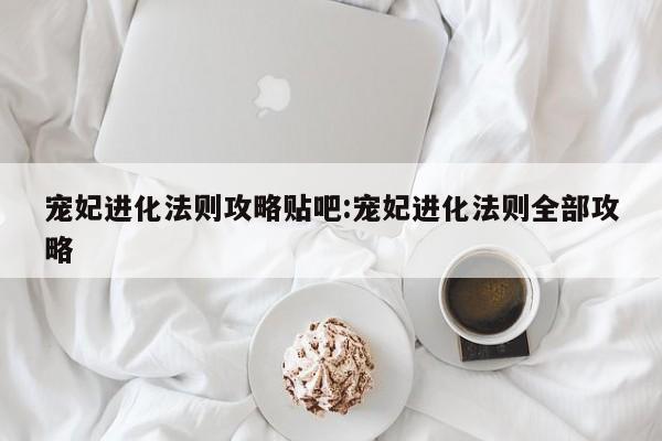 宠妃进化法则攻略贴吧:宠妃进化法则全部攻略