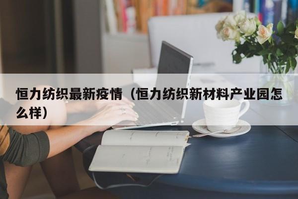 恒力纺织最新疫情（恒力纺织新材料产业园怎么样）