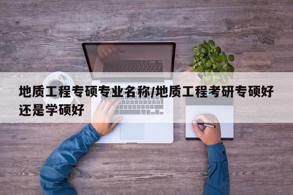 地质工程专硕专业名称/地质工程考研专硕好还是学硕好