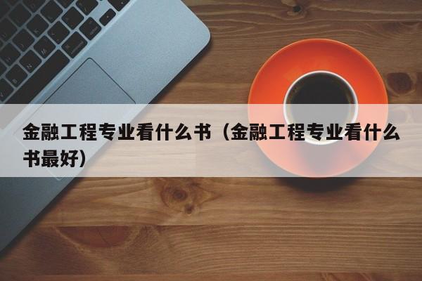 金融工程专业看什么书（金融工程专业看什么书最好）