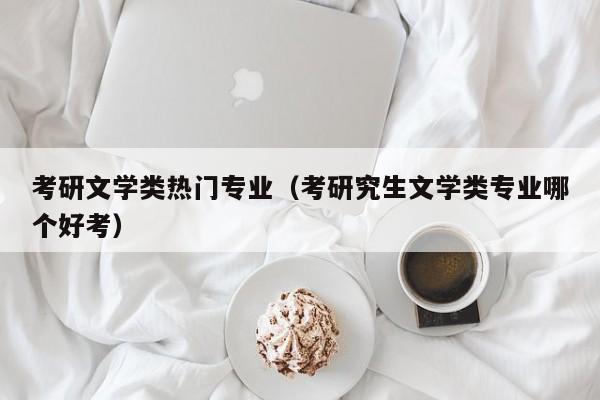 考研文学类热门专业（考研究生文学类专业哪个好考）