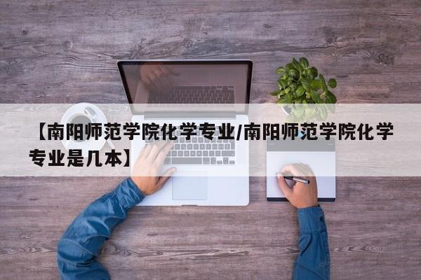 【南阳师范学院化学专业/南阳师范学院化学专业是几本】