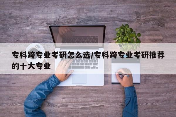 专科跨专业考研怎么选/专科跨专业考研推荐的十大专业