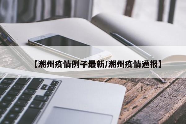 【潮州疫情例子最新/潮州疫情通报】