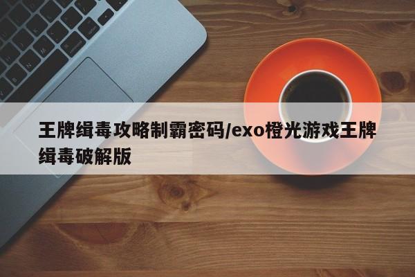 王牌缉毒攻略制霸密码/exo橙光游戏王牌缉毒破解版