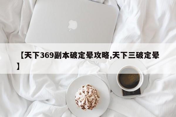 【天下369副本破定晕攻略,天下三破定晕】
