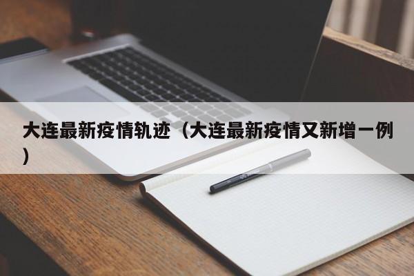 大连最新疫情轨迹（大连最新疫情又新增一例）