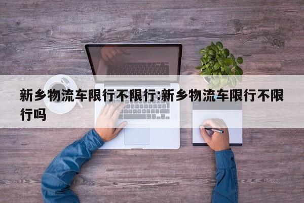 新乡物流车限行不限行:新乡物流车限行不限行吗