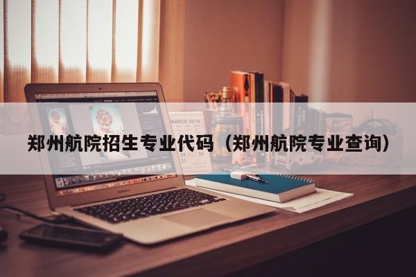 郑州航院招生专业代码（郑州航院专业查询）