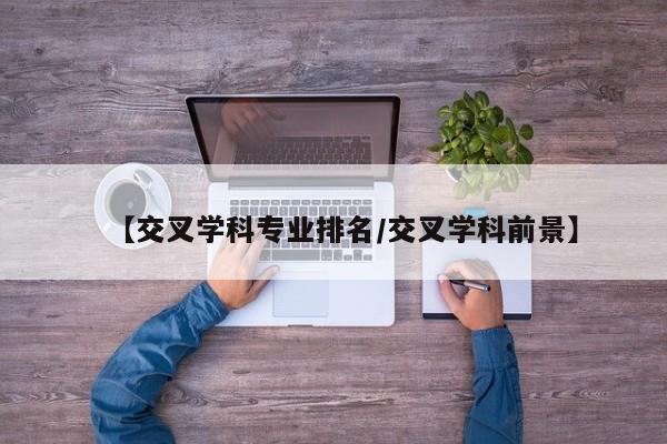 【交叉学科专业排名/交叉学科前景】