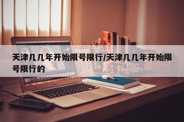天津几几年开始限号限行/天津几几年开始限号限行的