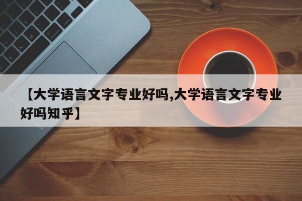 【大学语言文字专业好吗,大学语言文字专业好吗知乎】