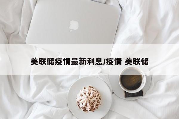 美联储疫情最新利息/疫情 美联储
