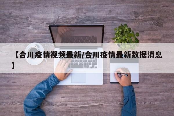 【合川疫情视频最新/合川疫情最新数据消息】