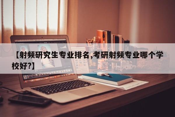 【射频研究生专业排名,考研射频专业哪个学校好?】