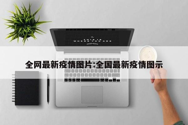 全网最新疫情图片:全国最新疫情图示