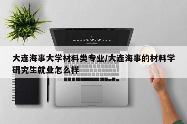 大连海事大学材料类专业/大连海事的材料学研究生就业怎么样