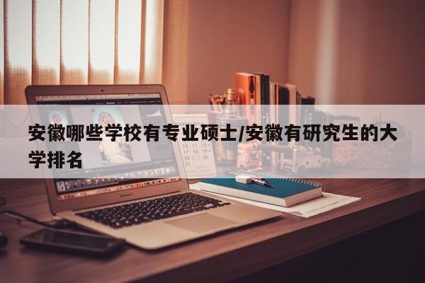 安徽哪些学校有专业硕士/安徽有研究生的大学排名