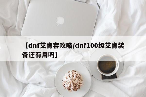 【dnf艾肯套攻略/dnf100级艾肯装备还有用吗】