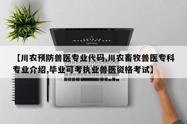 【川农预防兽医专业代码,川农畜牧兽医专科专业介绍,毕业可考执业兽医资格考试】
