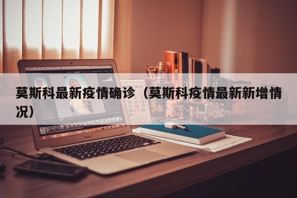 莫斯科最新疫情确诊（莫斯科疫情最新新增情况）
