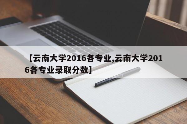 【云南大学2016各专业,云南大学2016各专业录取分数】