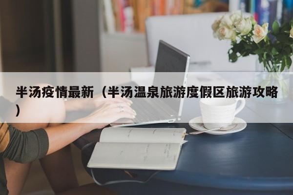 半汤疫情最新（半汤温泉旅游度假区旅游攻略）