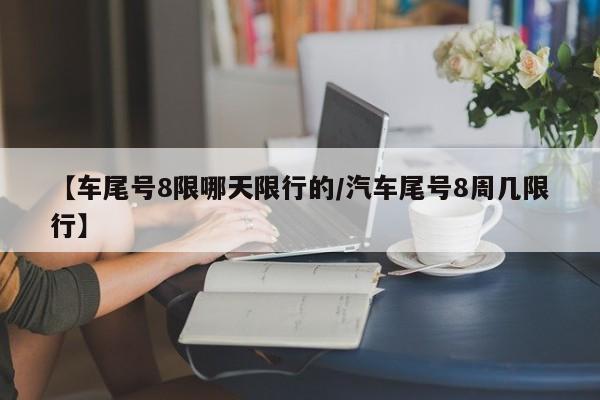 【车尾号8限哪天限行的/汽车尾号8周几限行】