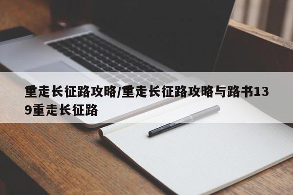 重走长征路攻略/重走长征路攻略与路书139重走长征路