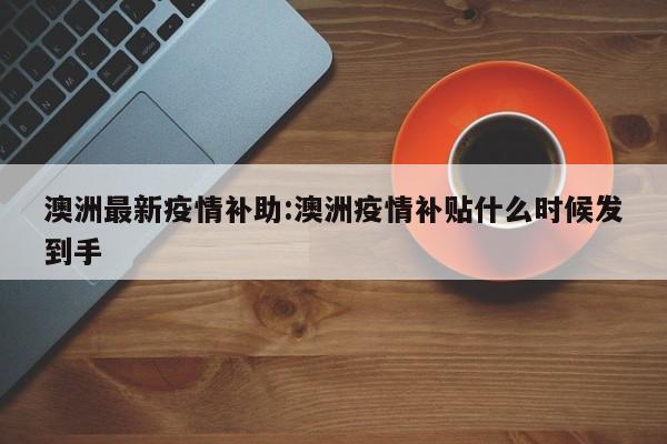 澳洲最新疫情补助:澳洲疫情补贴什么时候发到手