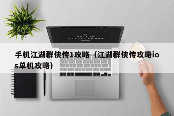 手机江湖群侠传1攻略（江湖群侠传攻略ios单机攻略）