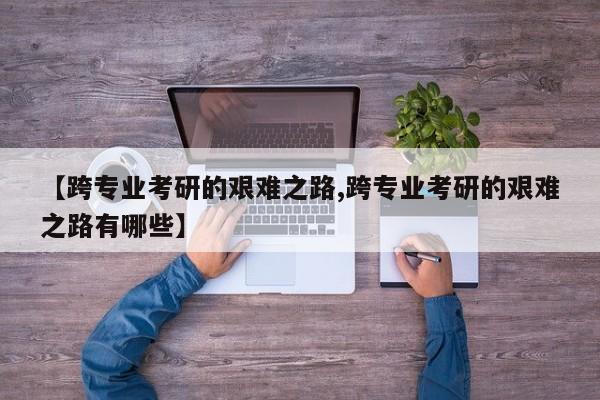 【跨专业考研的艰难之路,跨专业考研的艰难之路有哪些】