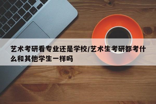 艺术考研看专业还是学校/艺术生考研都考什么和其他学生一样吗