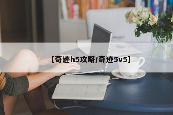 【奇迹h5攻略/奇迹5v5】