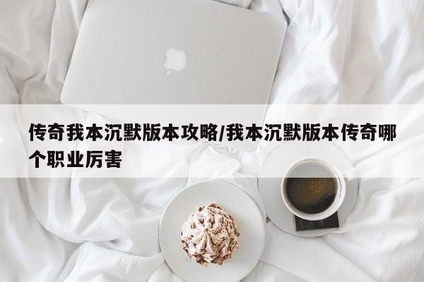 传奇我本沉默版本攻略/我本沉默版本传奇哪个职业厉害