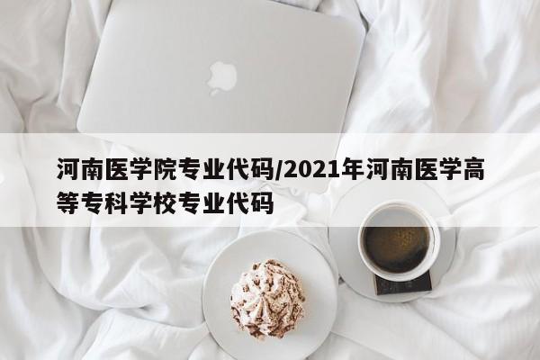 河南医学院专业代码/2021年河南医学高等专科学校专业代码