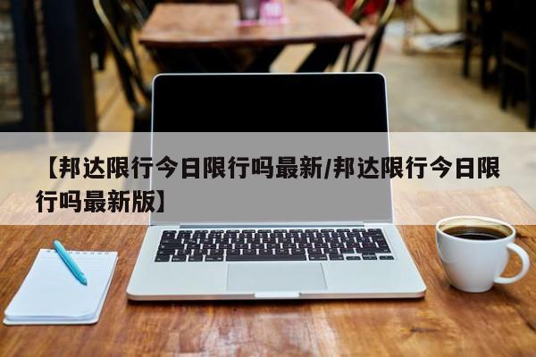 【邦达限行今日限行吗最新/邦达限行今日限行吗最新版】