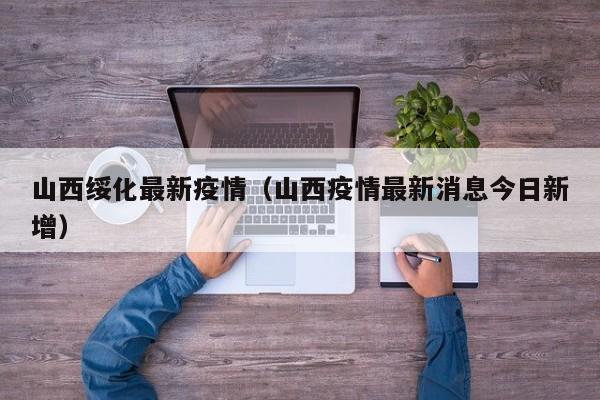 山西绥化最新疫情（山西疫情最新消息今日新增）