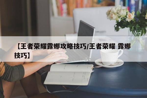 【王者荣耀露娜攻略技巧/王者荣耀 露娜 技巧】