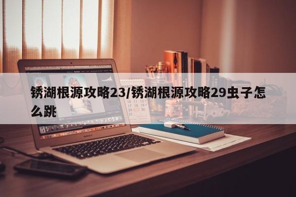 锈湖根源攻略23/锈湖根源攻略29虫子怎么跳