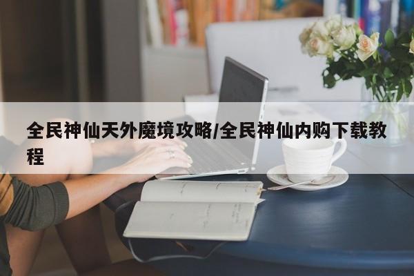 全民神仙天外魔境攻略/全民神仙内购下载教程
