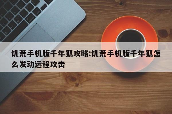 饥荒手机版千年狐攻略:饥荒手机版千年狐怎么发动远程攻击