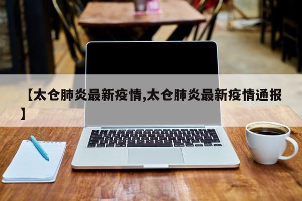 【太仓肺炎最新疫情,太仓肺炎最新疫情通报】
