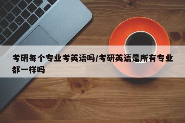 考研每个专业考英语吗/考研英语是所有专业都一样吗