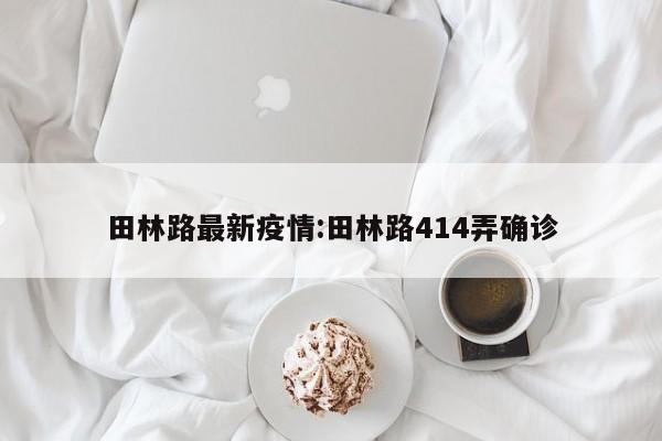 田林路最新疫情:田林路414弄确诊