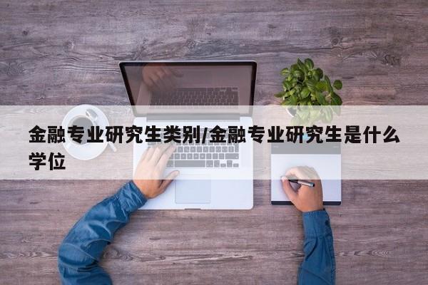 金融专业研究生类别/金融专业研究生是什么学位