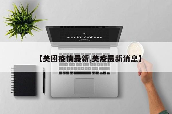 【美圉疫情最新,美疫最新消息】