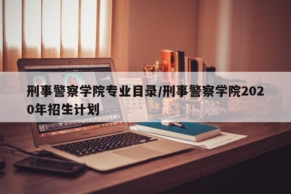 刑事警察学院专业目录/刑事警察学院2020年招生计划