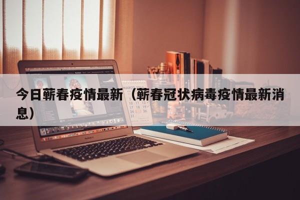 今日蕲春疫情最新（蕲春冠状病毒疫情最新消息）