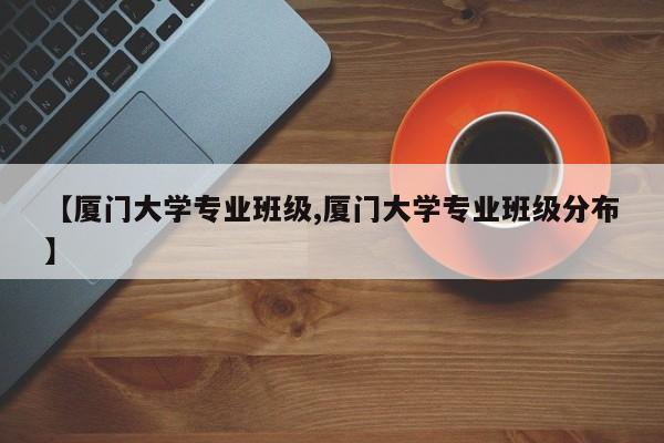 【厦门大学专业班级,厦门大学专业班级分布】